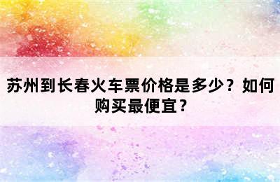 苏州到长春火车票价格是多少？如何购买最便宜？