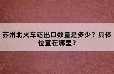 苏州北火车站出口数量是多少？具体位置在哪里？