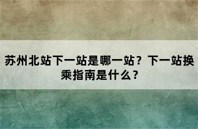 苏州北站下一站是哪一站？下一站换乘指南是什么？
