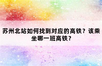 苏州北站如何找到对应的高铁？该乘坐哪一班高铁？
