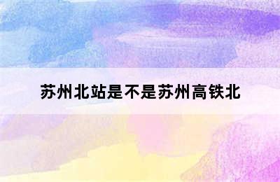 苏州北站是不是苏州高铁北