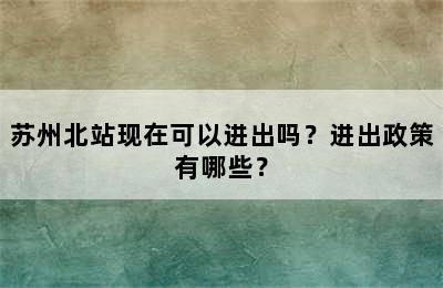 苏州北站现在可以进出吗？进出政策有哪些？