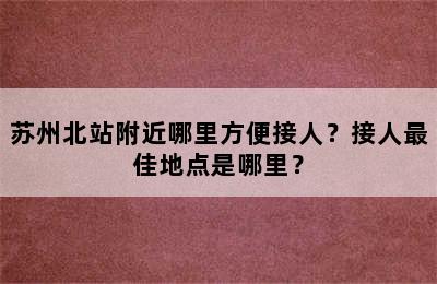 苏州北站附近哪里方便接人？接人最佳地点是哪里？