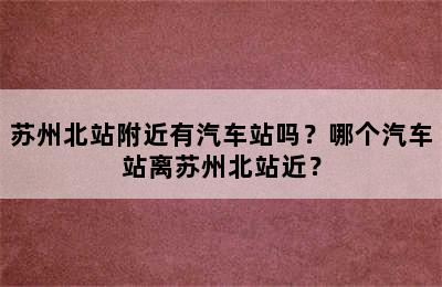 苏州北站附近有汽车站吗？哪个汽车站离苏州北站近？
