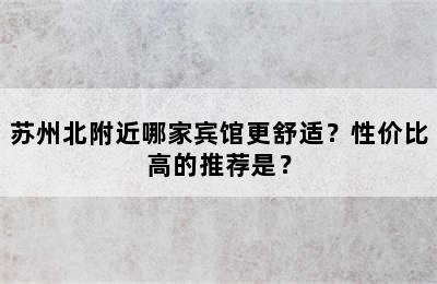 苏州北附近哪家宾馆更舒适？性价比高的推荐是？
