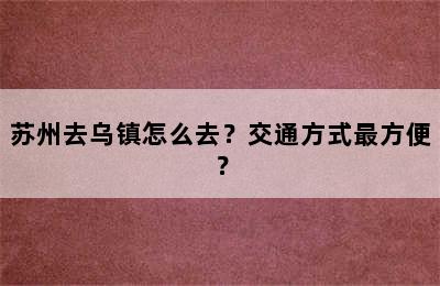 苏州去乌镇怎么去？交通方式最方便？