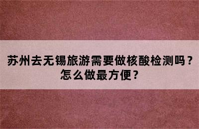 苏州去无锡旅游需要做核酸检测吗？怎么做最方便？
