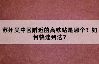 苏州吴中区附近的高铁站是哪个？如何快速到达？