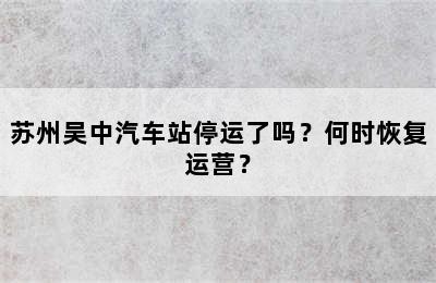 苏州吴中汽车站停运了吗？何时恢复运营？
