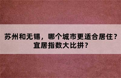 苏州和无锡，哪个城市更适合居住？宜居指数大比拼？
