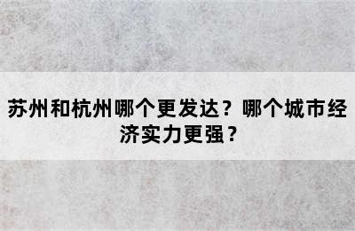 苏州和杭州哪个更发达？哪个城市经济实力更强？