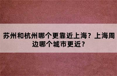 苏州和杭州哪个更靠近上海？上海周边哪个城市更近？