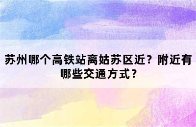 苏州哪个高铁站离姑苏区近？附近有哪些交通方式？