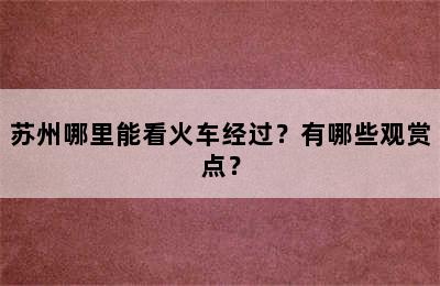 苏州哪里能看火车经过？有哪些观赏点？