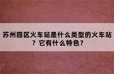 苏州园区火车站是什么类型的火车站？它有什么特色？
