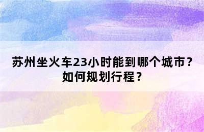 苏州坐火车23小时能到哪个城市？如何规划行程？