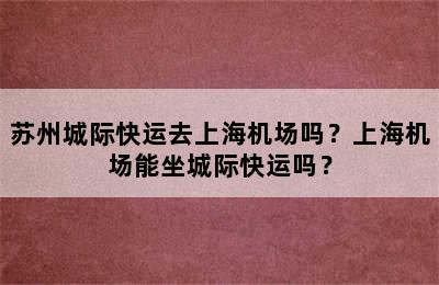 苏州城际快运去上海机场吗？上海机场能坐城际快运吗？