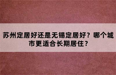 苏州定居好还是无锡定居好？哪个城市更适合长期居住？