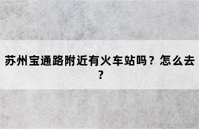 苏州宝通路附近有火车站吗？怎么去？