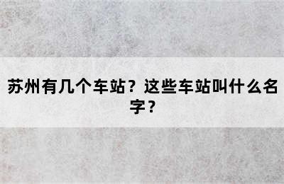苏州有几个车站？这些车站叫什么名字？