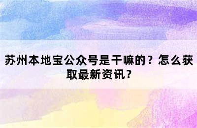 苏州本地宝公众号是干嘛的？怎么获取最新资讯？