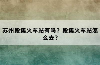 苏州段集火车站有吗？段集火车站怎么去？