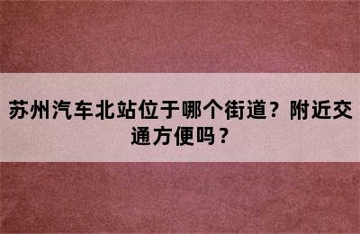 苏州汽车北站位于哪个街道？附近交通方便吗？