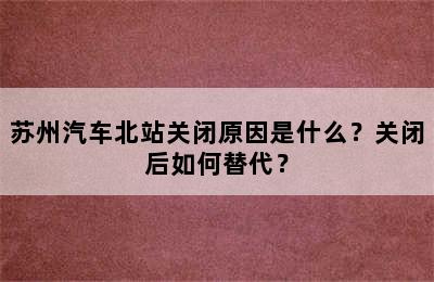 苏州汽车北站关闭原因是什么？关闭后如何替代？