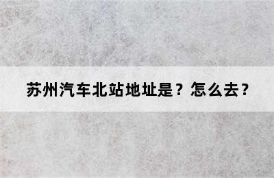 苏州汽车北站地址是？怎么去？