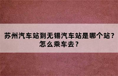 苏州汽车站到无锡汽车站是哪个站？怎么乘车去？