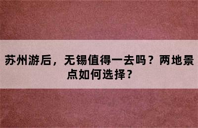 苏州游后，无锡值得一去吗？两地景点如何选择？