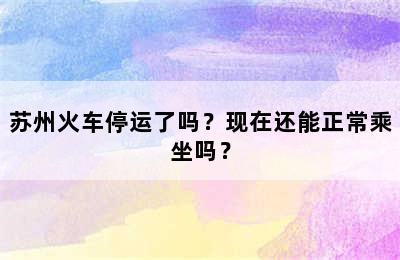苏州火车停运了吗？现在还能正常乘坐吗？