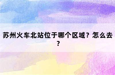 苏州火车北站位于哪个区域？怎么去？