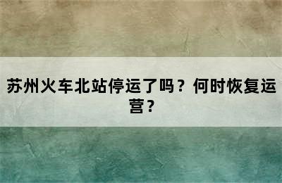 苏州火车北站停运了吗？何时恢复运营？