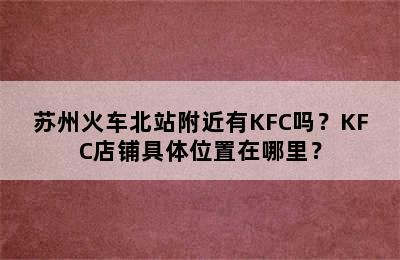 苏州火车北站附近有KFC吗？KFC店铺具体位置在哪里？