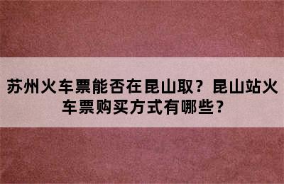苏州火车票能否在昆山取？昆山站火车票购买方式有哪些？