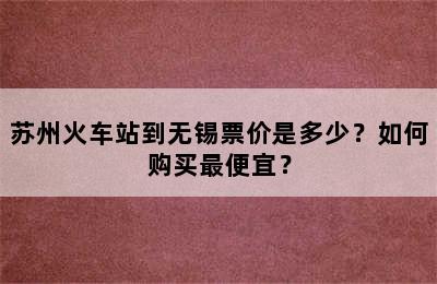 苏州火车站到无锡票价是多少？如何购买最便宜？