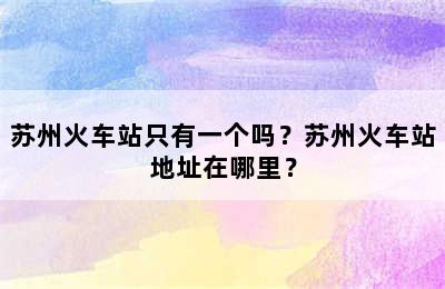 苏州火车站只有一个吗？苏州火车站地址在哪里？