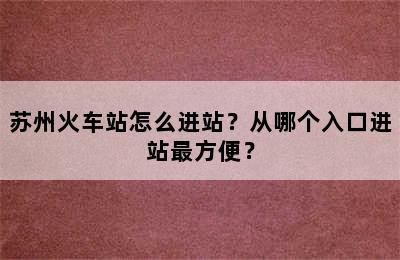 苏州火车站怎么进站？从哪个入口进站最方便？