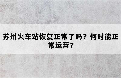 苏州火车站恢复正常了吗？何时能正常运营？