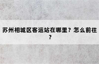 苏州相城区客运站在哪里？怎么前往？