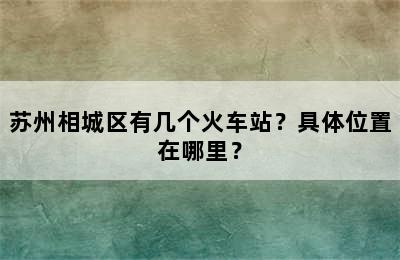 苏州相城区有几个火车站？具体位置在哪里？