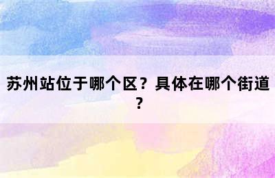 苏州站位于哪个区？具体在哪个街道？
