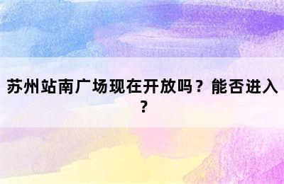 苏州站南广场现在开放吗？能否进入？