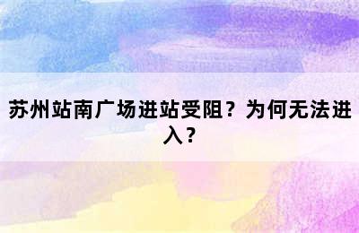 苏州站南广场进站受阻？为何无法进入？