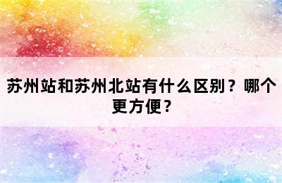 苏州站和苏州北站有什么区别？哪个更方便？