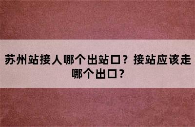 苏州站接人哪个出站口？接站应该走哪个出口？