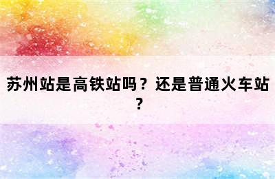 苏州站是高铁站吗？还是普通火车站？