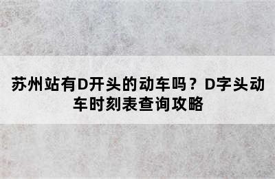 苏州站有D开头的动车吗？D字头动车时刻表查询攻略