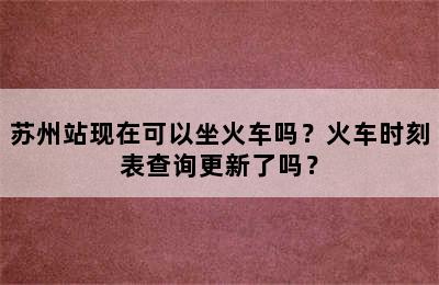 苏州站现在可以坐火车吗？火车时刻表查询更新了吗？